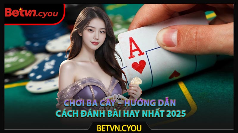 Chơi Ba Cây – Hướng Dẫn Cách Đánh Bài Hay Nhất 2025