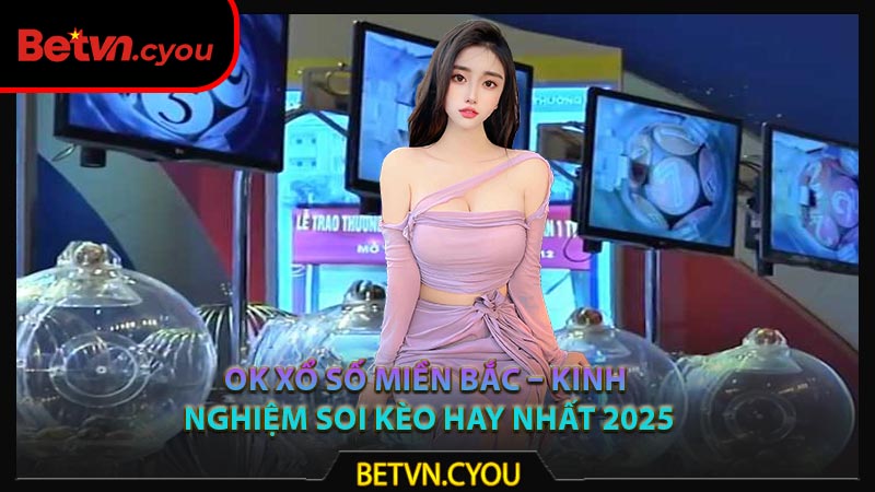 Ok Xổ Số Miền Bắc – Kinh Nghiệm Soi Kèo Hay Nhất 2025