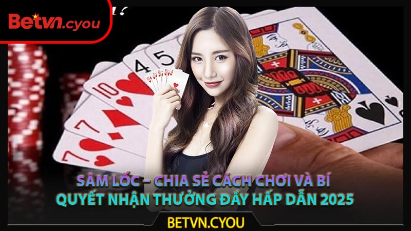 Sâm Lốc – Chia Sẻ Cách Chơi Và Bí Quyết Nhận Thưởng Đầy Hấp Dẫn 2025