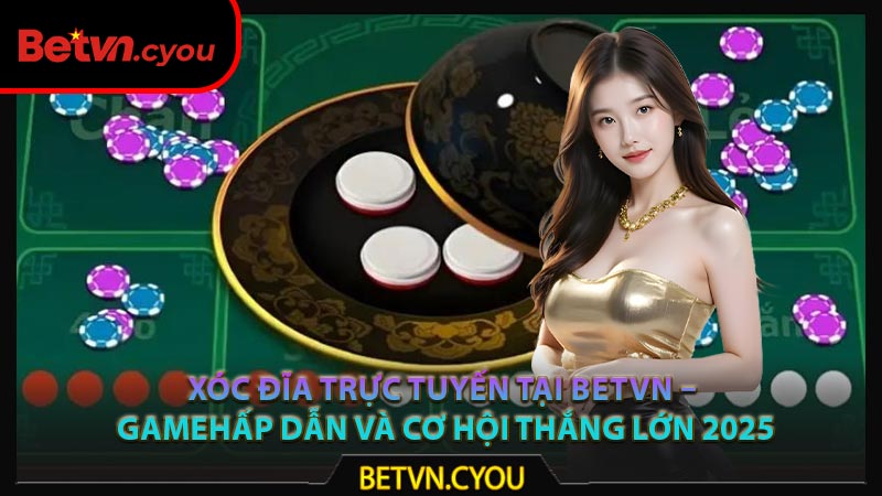Xóc Đĩa Trực tuyến Tại Betvn – Game Hấp Dẫn và Cơ Hội Thắng Lớn 2025