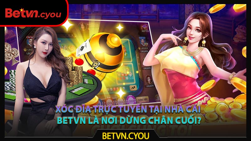 Sao phải chọn xóc đĩa trực tuyến tại nhà cái Betvn là nơi dừng chân cuối?